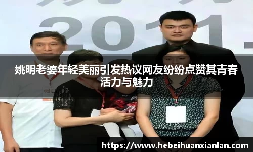 姚明老婆年轻美丽引发热议网友纷纷点赞其青春活力与魅力