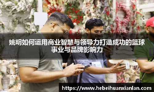 姚明如何运用商业智慧与领导力打造成功的篮球事业与品牌影响力