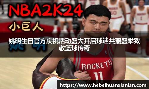 姚明生日官方庆祝活动盛大开启球迷共襄盛举致敬篮球传奇