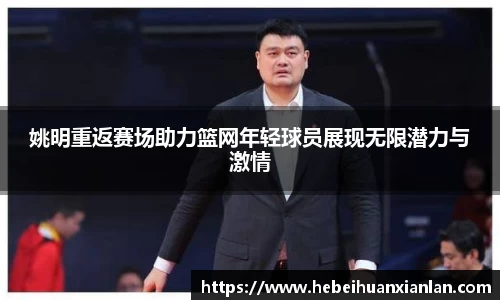 姚明重返赛场助力篮网年轻球员展现无限潜力与激情