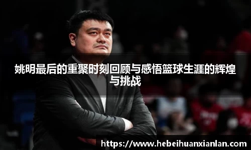 姚明最后的重聚时刻回顾与感悟篮球生涯的辉煌与挑战