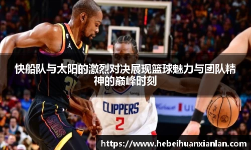 快船队与太阳的激烈对决展现篮球魅力与团队精神的巅峰时刻