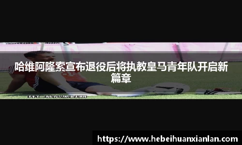 哈维阿隆索宣布退役后将执教皇马青年队开启新篇章