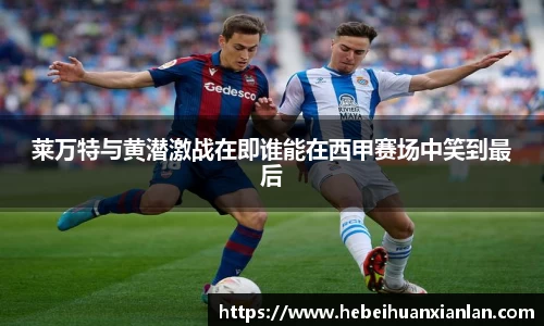 莱万特与黄潜激战在即谁能在西甲赛场中笑到最后