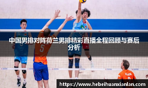 中国男排对阵荷兰男排精彩直播全程回顾与赛后分析