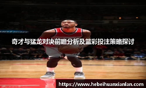 奇才与猛龙对决前瞻分析及篮彩投注策略探讨