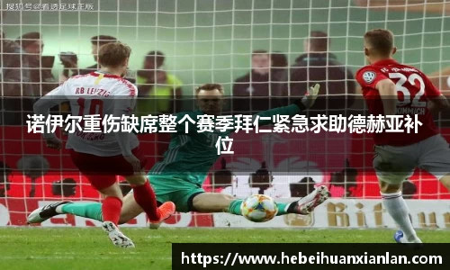 诺伊尔重伤缺席整个赛季拜仁紧急求助德赫亚补位